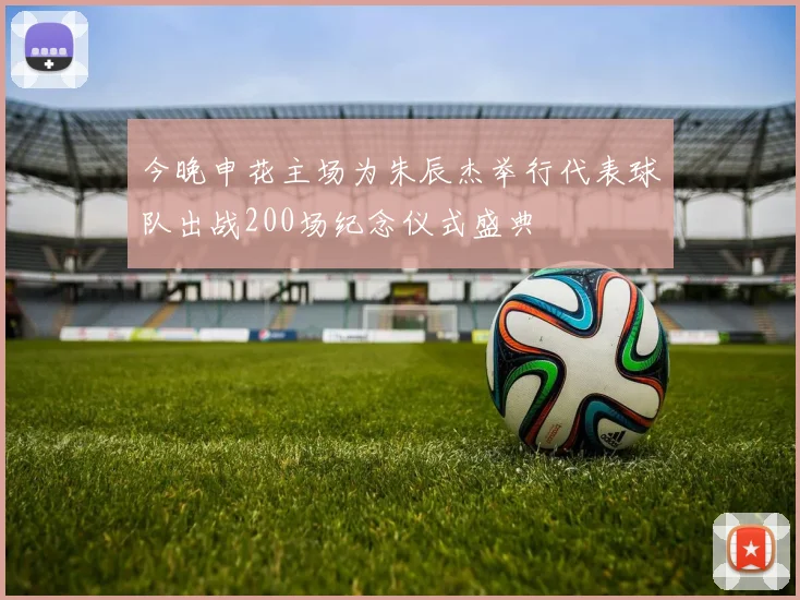 今晚申花主场为朱辰杰举行代表球队出战200场纪念仪式盛典