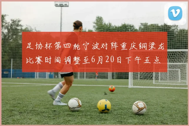 足协杯第四轮宁波对阵重庆铜梁龙比赛时间调整至6月20日下午五点