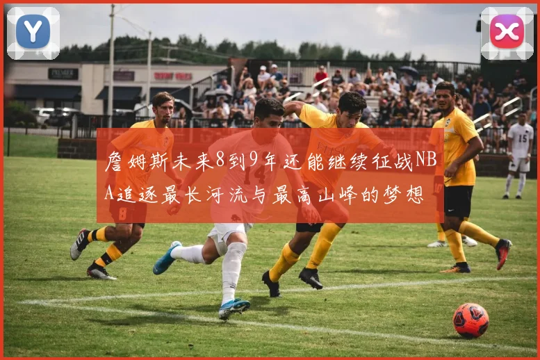 詹姆斯未来8到9年还能继续征战NBA追逐最长河流与最高山峰的梦想