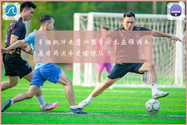 夸梅批评老詹加盟勇士无益强调浓眉将再次承受输球压力