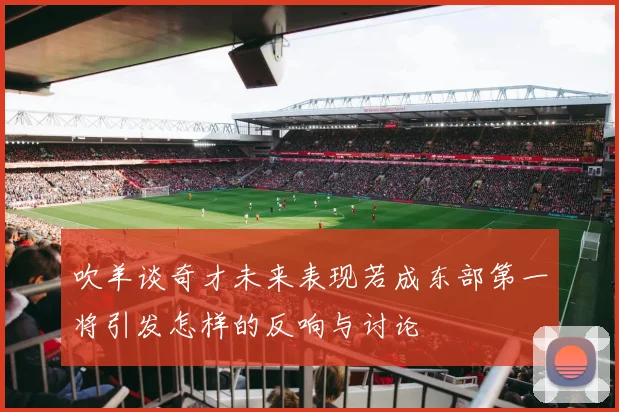 吹羊谈奇才未来表现若成东部第一将引发怎样的反响与讨论