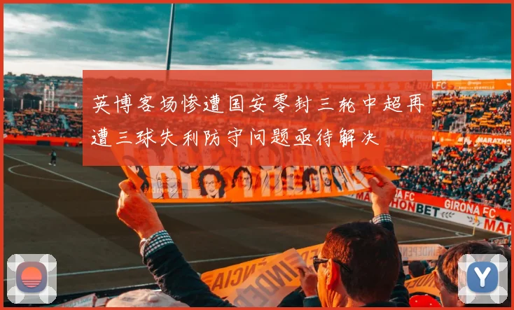 英博客场惨遭国安零封三轮中超再遭三球失利防守问题亟待解决