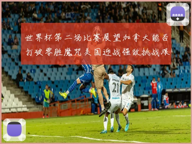 世界杯第二场比赛展望加拿大能否打破零胜魔咒美国迎战强敌挑战艰巨