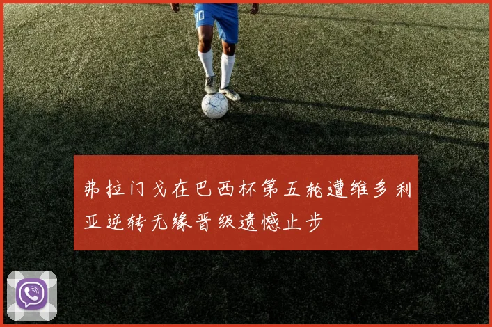 弗拉门戈在巴西杯第五轮遭维多利亚逆转无缘晋级遗憾止步
