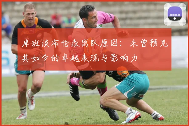 库班谈布伦森离队原因：未曾预见其如今的卓越表现与影响力