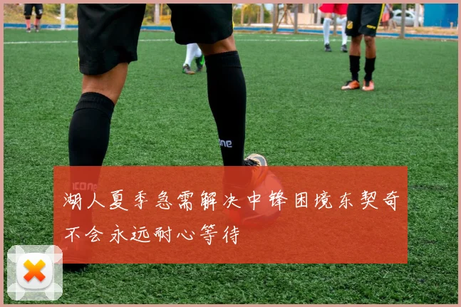 湖人夏季急需解决中锋困境东契奇不会永远耐心等待