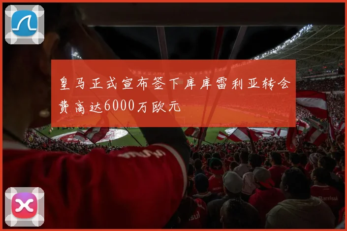 皇马正式宣布签下库库雷利亚转会费高达6000万欧元