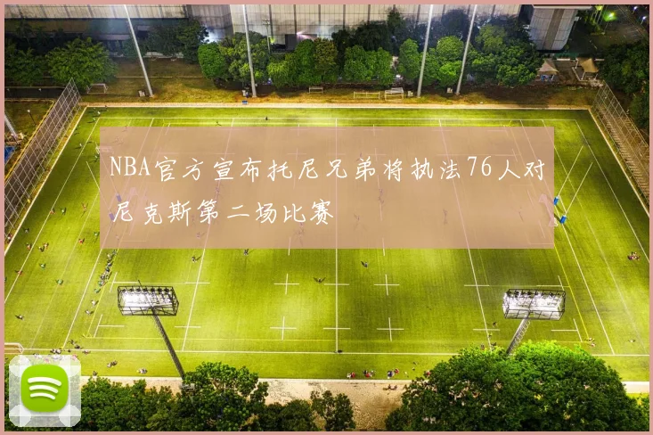 NBA官方宣布托尼兄弟将执法76人对尼克斯第二场比赛