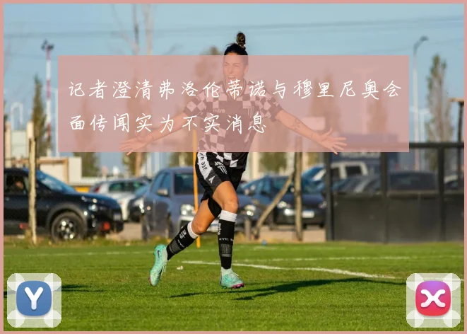 记者澄清弗洛伦蒂诺与穆里尼奥会面传闻实为不实消息