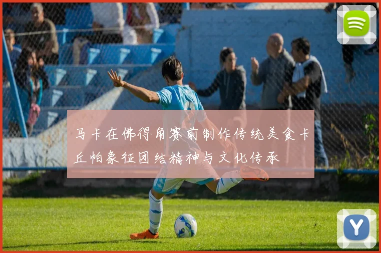 马卡在佛得角赛前制作传统美食卡丘帕象征团结精神与文化传承