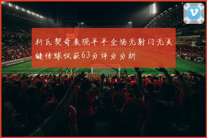 科瓦契奇表现平平全场无射门无关键传球仅获63分评分分析