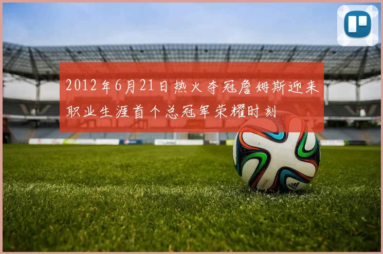 2012年6月21日热火夺冠詹姆斯迎来职业生涯首个总冠军荣耀时刻