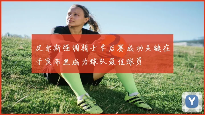 皮尔斯强调骑士季后赛成功关键在于莫布里成为球队最佳球员